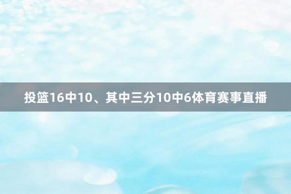 投篮16中10、其中三分10中6体育赛事直播