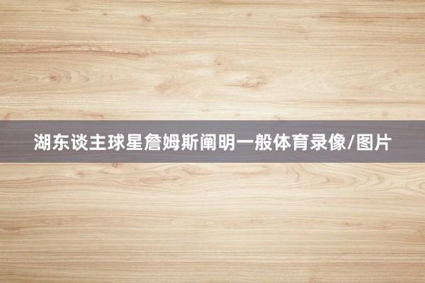 湖东谈主球星詹姆斯阐明一般体育录像/图片