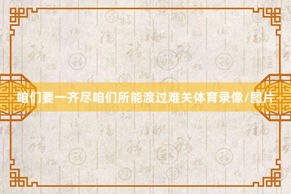 咱们要一齐尽咱们所能渡过难关体育录像/图片