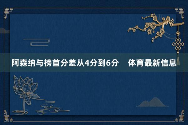 阿森纳与榜首分差从4分到6分    体育最新信息