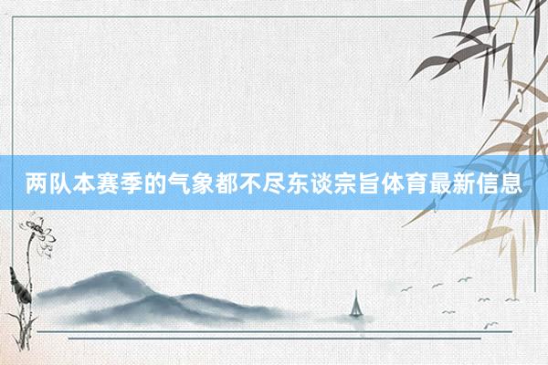 两队本赛季的气象都不尽东谈宗旨体育最新信息