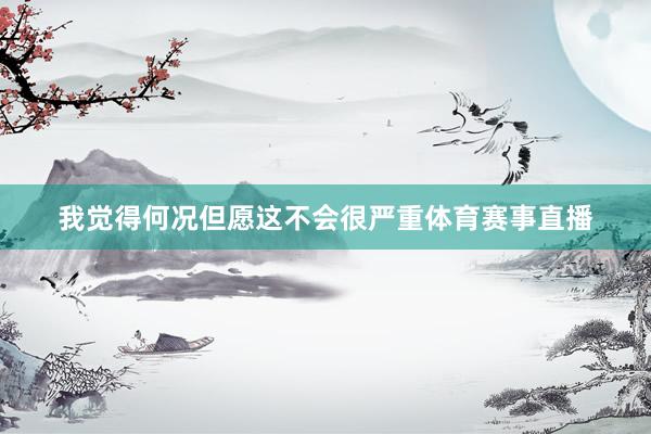 我觉得何况但愿这不会很严重体育赛事直播