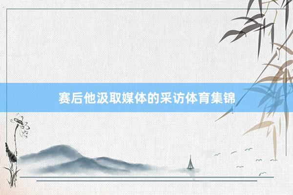 赛后他汲取媒体的采访体育集锦