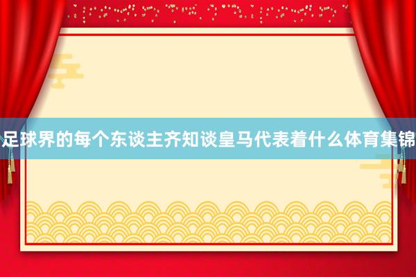 足球界的每个东谈主齐知谈皇马代表着什么体育集锦