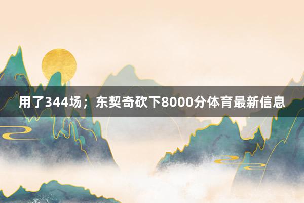 用了344场；东契奇砍下8000分体育最新信息