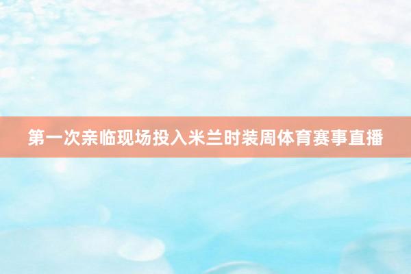 第一次亲临现场投入米兰时装周体育赛事直播