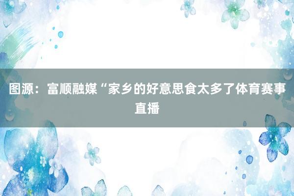 图源：富顺融媒“家乡的好意思食太多了体育赛事直播