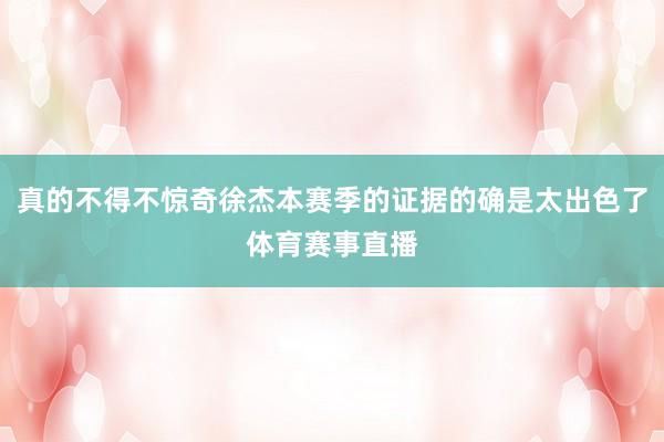 真的不得不惊奇徐杰本赛季的证据的确是太出色了体育赛事直播