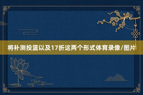 将补测投篮以及17折这两个形式体育录像/图片
