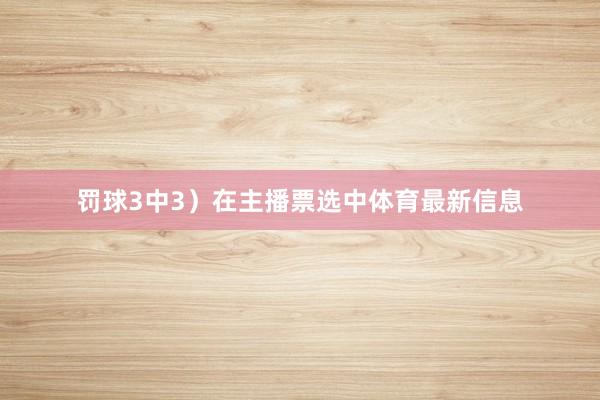 罚球3中3）在主播票选中体育最新信息