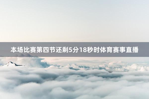 本场比赛第四节还剩5分18秒时体育赛事直播