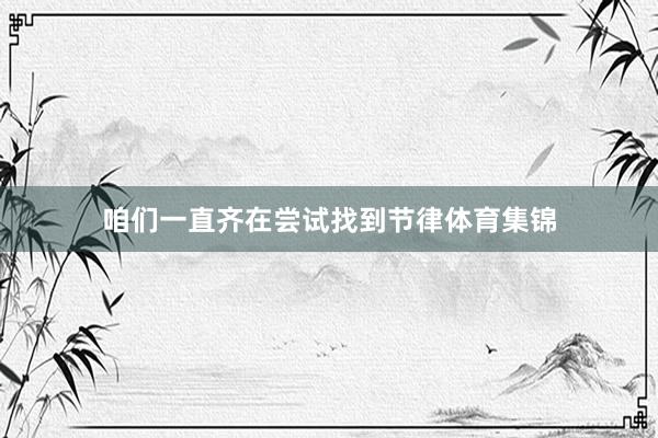 咱们一直齐在尝试找到节律体育集锦