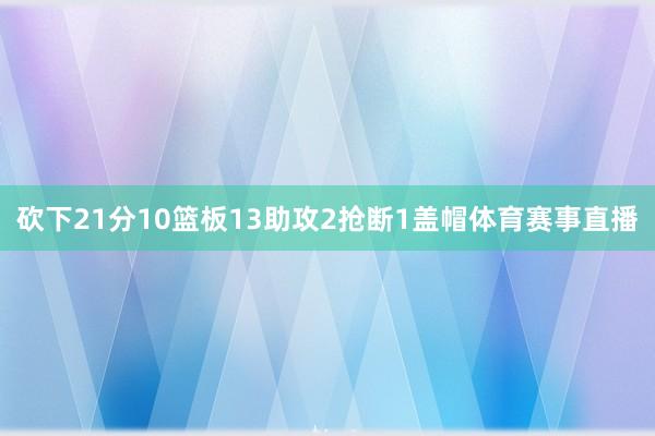 砍下21分10篮板13助攻2抢断1盖帽体育赛事直播