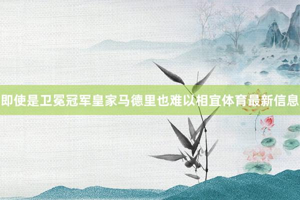 即使是卫冕冠军皇家马德里也难以相宜体育最新信息