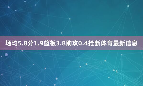 场均5.8分1.9篮板3.8助攻0.4抢断体育最新信息