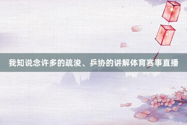 我知说念许多的疏浚、乒协的讲解体育赛事直播