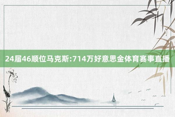 24届46顺位马克斯:714万好意思金体育赛事直播