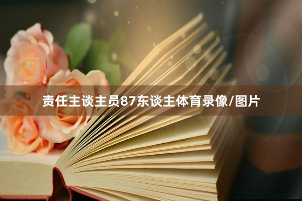 责任主谈主员87东谈主体育录像/图片