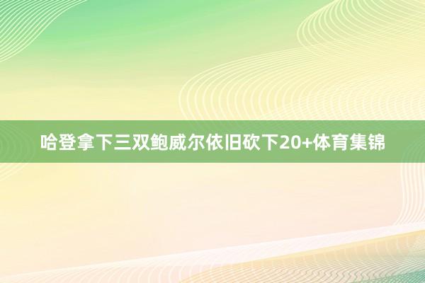 哈登拿下三双鲍威尔依旧砍下20+体育集锦