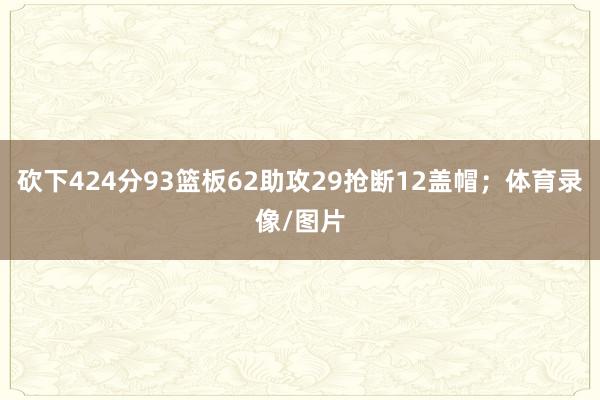 砍下424分93篮板62助攻29抢断12盖帽；体育录像/图片