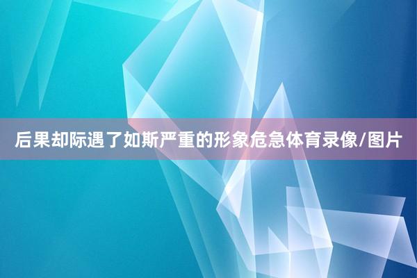 后果却际遇了如斯严重的形象危急体育录像/图片