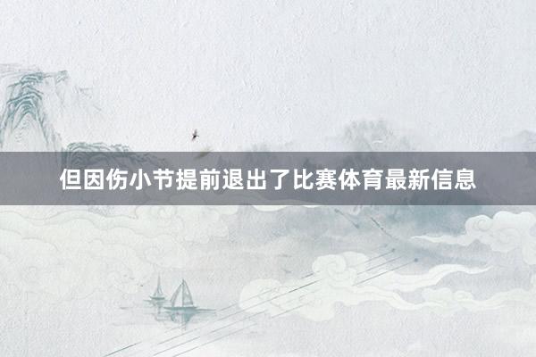 但因伤小节提前退出了比赛体育最新信息