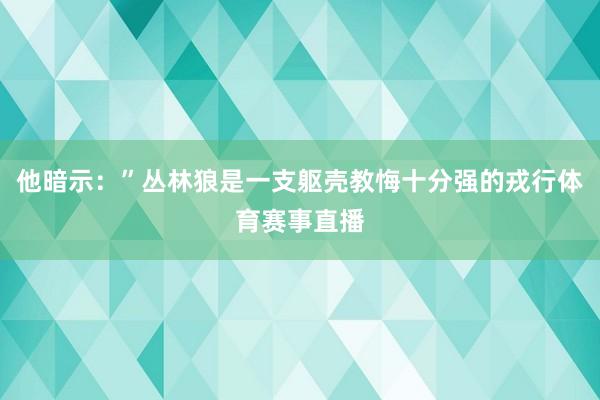 他暗示：”丛林狼是一支躯壳教悔十分强的戎行体育赛事直播