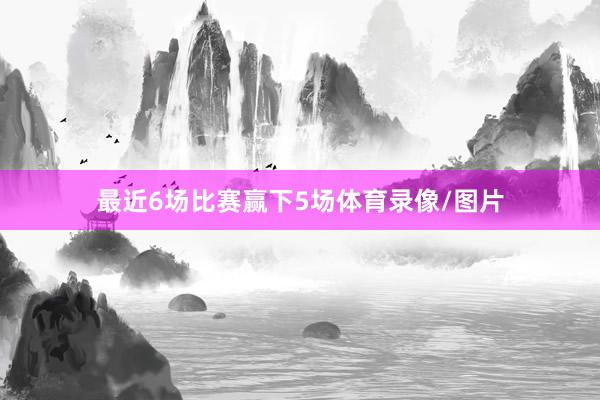 最近6场比赛赢下5场体育录像/图片