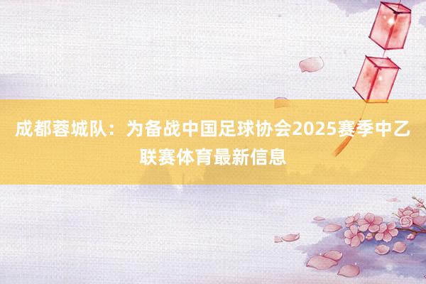 成都蓉城队：为备战中国足球协会2025赛季中乙联赛体育最新信息