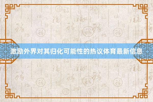 激励外界对其归化可能性的热议体育最新信息