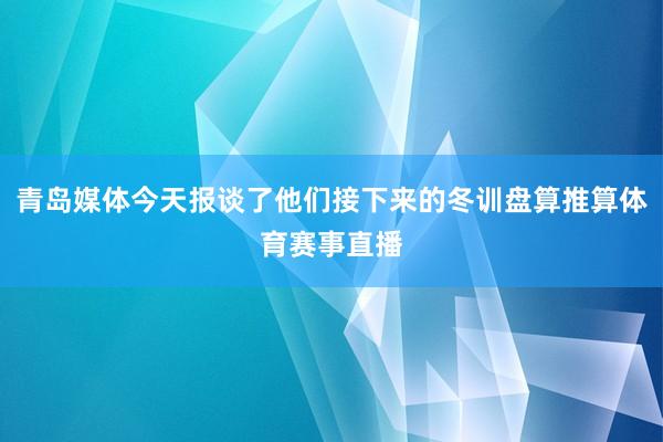 青岛媒体今天报谈了他们接下来的冬训盘算推算体育赛事直播