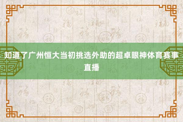 知道了广州恒大当初挑选外助的超卓眼神体育赛事直播