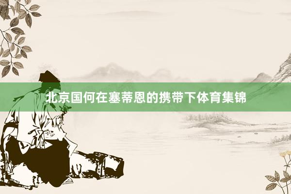北京国何在塞蒂恩的携带下体育集锦
