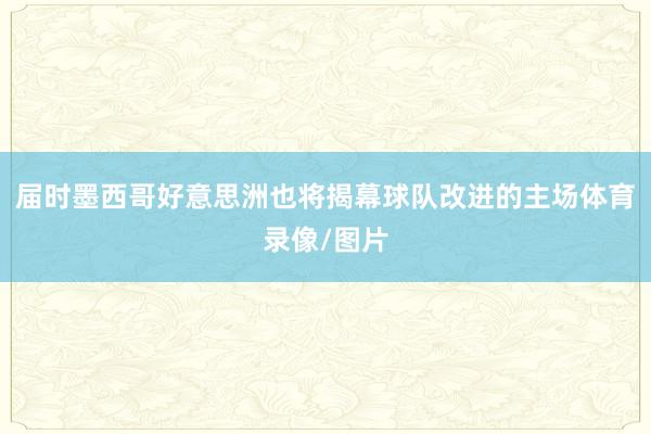 届时墨西哥好意思洲也将揭幕球队改进的主场体育录像/图片