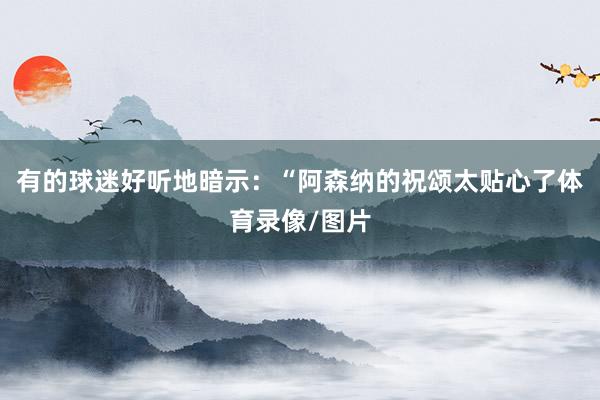 有的球迷好听地暗示：“阿森纳的祝颂太贴心了体育录像/图片