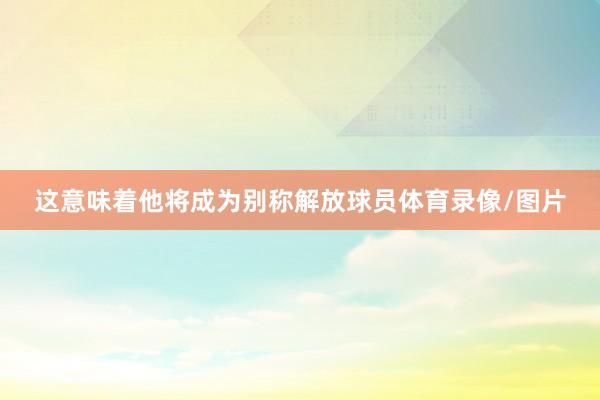 这意味着他将成为别称解放球员体育录像/图片