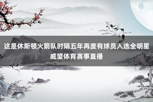 这是休斯顿火箭队时隔五年再度有球员入选全明星威望体育赛事直播
