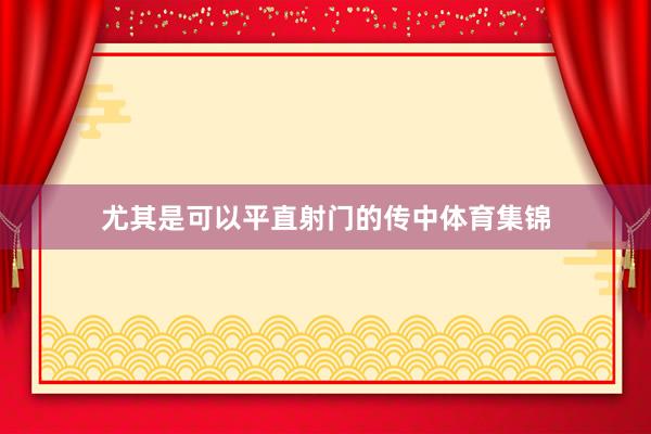 尤其是可以平直射门的传中体育集锦
