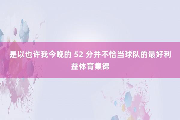 是以也许我今晚的 52 分并不恰当球队的最好利益体育集锦