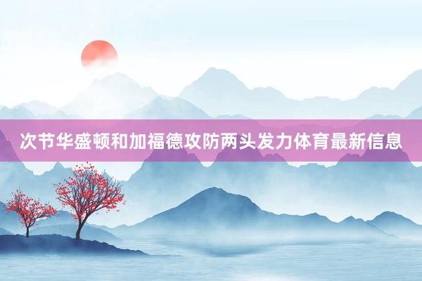 次节华盛顿和加福德攻防两头发力体育最新信息