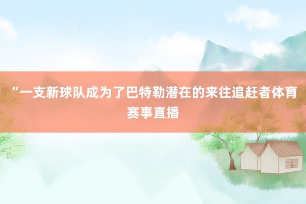 “一支新球队成为了巴特勒潜在的来往追赶者体育赛事直播