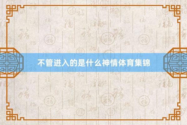 不管进入的是什么神情体育集锦