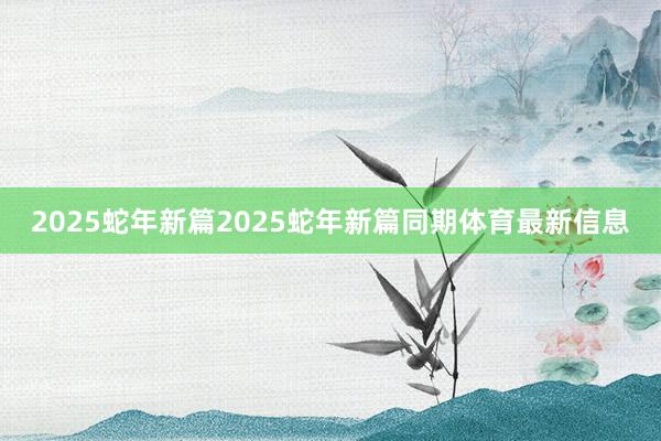 2025蛇年新篇2025蛇年新篇同期体育最新信息