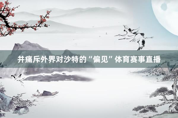 并痛斥外界对沙特的“偏见”体育赛事直播