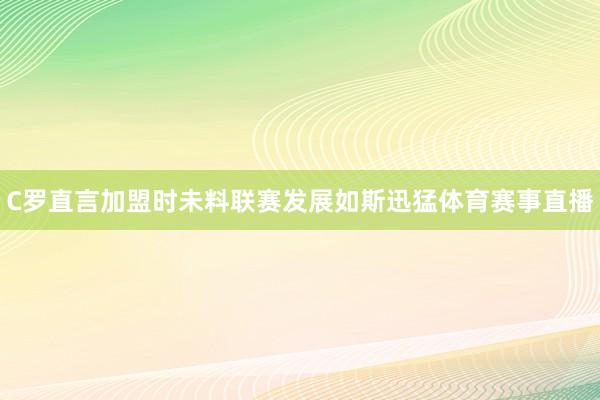 C罗直言加盟时未料联赛发展如斯迅猛体育赛事直播