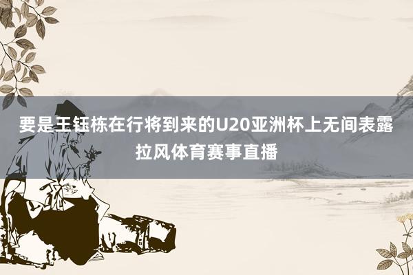 要是王钰栋在行将到来的U20亚洲杯上无间表露拉风体育赛事直播