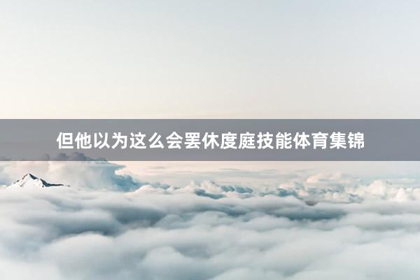 但他以为这么会罢休度庭技能体育集锦