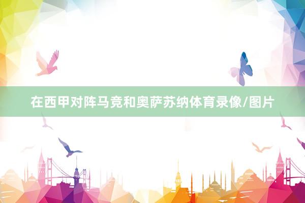 在西甲对阵马竞和奥萨苏纳体育录像/图片