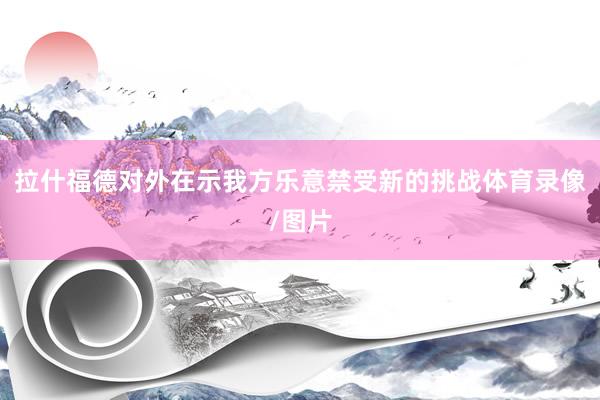 拉什福德对外在示我方乐意禁受新的挑战体育录像/图片