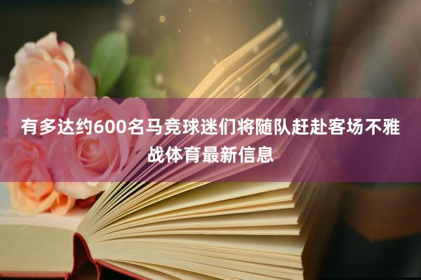 有多达约600名马竞球迷们将随队赶赴客场不雅战体育最新信息